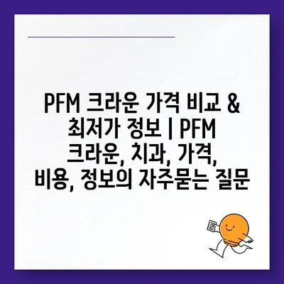 PFM 크라운 가격 비교 & 최저가 정보 | PFM 크라운, 치과, 가격, 비용, 정보