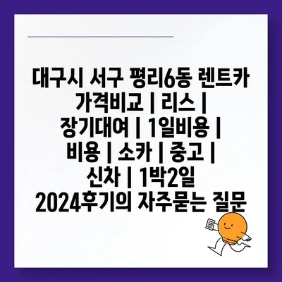 대구시 서구 평리6동 렌트카 가격비교 | 리스 | 장기대여 | 1일비용 | 비용 | 소카 | 중고 | 신차 | 1박2일 2024후기