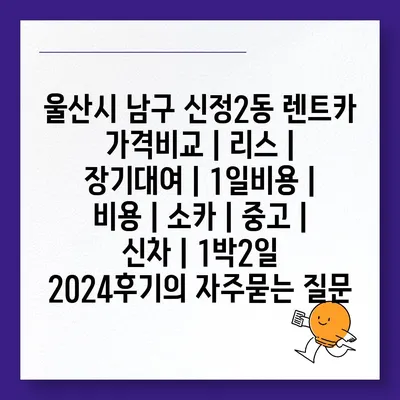 울산시 남구 신정2동 렌트카 가격비교 | 리스 | 장기대여 | 1일비용 | 비용 | 소카 | 중고 | 신차 | 1박2일 2024후기