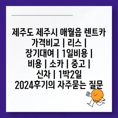 제주도 제주시 애월읍 렌트카 가격비교 | 리스 | 장기대여 | 1일비용 | 비용 | 소카 | 중고 | 신차 | 1박2일 2024후기