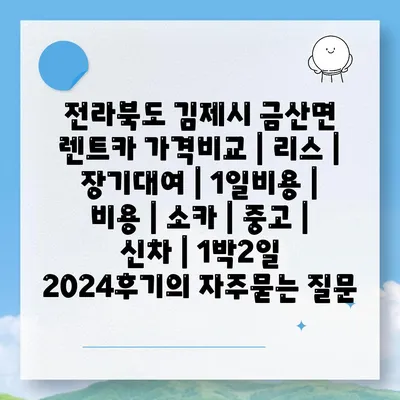 전라북도 김제시 금산면 렌트카 가격비교 | 리스 | 장기대여 | 1일비용 | 비용 | 소카 | 중고 | 신차 | 1박2일 2024후기