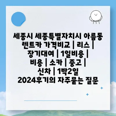 세종시 세종특별자치시 아름동 렌트카 가격비교 | 리스 | 장기대여 | 1일비용 | 비용 | 소카 | 중고 | 신차 | 1박2일 2024후기