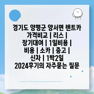 경기도 양평군 양서면 렌트카 가격비교 | 리스 | 장기대여 | 1일비용 | 비용 | 소카 | 중고 | 신차 | 1박2일 2024후기