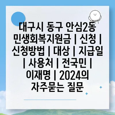 대구시 동구 안심2동 민생회복지원금 | 신청 | 신청방법 | 대상 | 지급일 | 사용처 | 전국민 | 이재명 | 2024