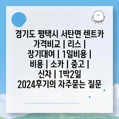 경기도 평택시 서탄면 렌트카 가격비교 | 리스 | 장기대여 | 1일비용 | 비용 | 소카 | 중고 | 신차 | 1박2일 2024후기