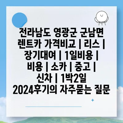 전라남도 영광군 군남면 렌트카 가격비교 | 리스 | 장기대여 | 1일비용 | 비용 | 소카 | 중고 | 신차 | 1박2일 2024후기