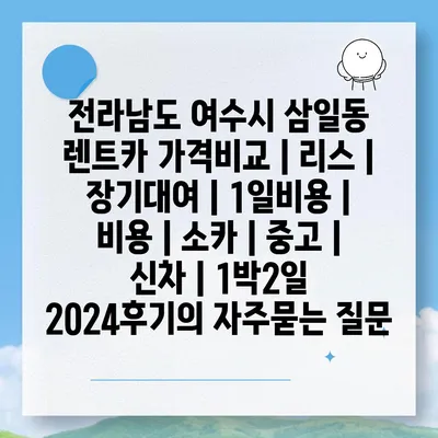 전라남도 여수시 삼일동 렌트카 가격비교 | 리스 | 장기대여 | 1일비용 | 비용 | 소카 | 중고 | 신차 | 1박2일 2024후기