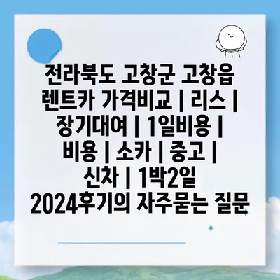 전라북도 고창군 고창읍 렌트카 가격비교 | 리스 | 장기대여 | 1일비용 | 비용 | 소카 | 중고 | 신차 | 1박2일 2024후기