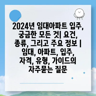 2024년 임대아파트 입주, 궁금한 모든 것| 요건, 종류, 그리고 주요 정보 | 임대, 아파트, 입주, 자격, 유형, 가이드