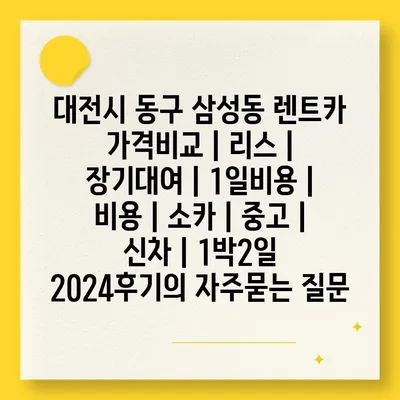 대전시 동구 삼성동 렌트카 가격비교 | 리스 | 장기대여 | 1일비용 | 비용 | 소카 | 중고 | 신차 | 1박2일 2024후기