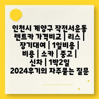 인천시 계양구 작전서운동 렌트카 가격비교 | 리스 | 장기대여 | 1일비용 | 비용 | 소카 | 중고 | 신차 | 1박2일 2024후기