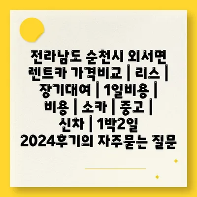 전라남도 순천시 외서면 렌트카 가격비교 | 리스 | 장기대여 | 1일비용 | 비용 | 소카 | 중고 | 신차 | 1박2일 2024후기