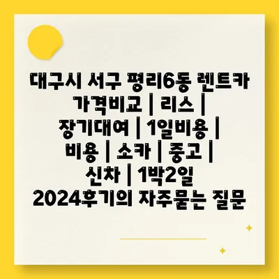 대구시 서구 평리6동 렌트카 가격비교 | 리스 | 장기대여 | 1일비용 | 비용 | 소카 | 중고 | 신차 | 1박2일 2024후기