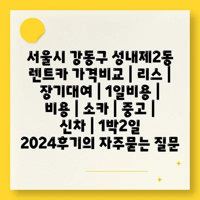 서울시 강동구 성내제2동 렌트카 가격비교 | 리스 | 장기대여 | 1일비용 | 비용 | 소카 | 중고 | 신차 | 1박2일 2024후기