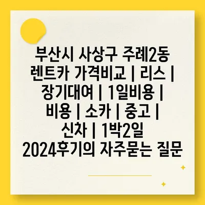 부산시 사상구 주례2동 렌트카 가격비교 | 리스 | 장기대여 | 1일비용 | 비용 | 소카 | 중고 | 신차 | 1박2일 2024후기