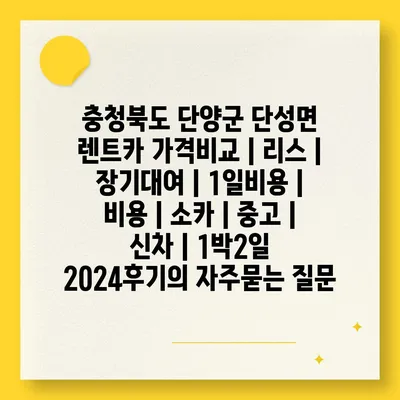 충청북도 단양군 단성면 렌트카 가격비교 | 리스 | 장기대여 | 1일비용 | 비용 | 소카 | 중고 | 신차 | 1박2일 2024후기