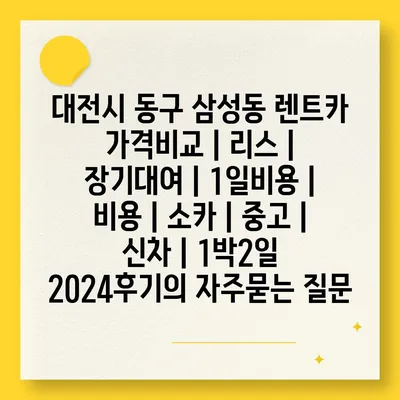 대전시 동구 삼성동 렌트카 가격비교 | 리스 | 장기대여 | 1일비용 | 비용 | 소카 | 중고 | 신차 | 1박2일 2024후기