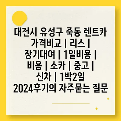 대전시 유성구 죽동 렌트카 가격비교 | 리스 | 장기대여 | 1일비용 | 비용 | 소카 | 중고 | 신차 | 1박2일 2024후기