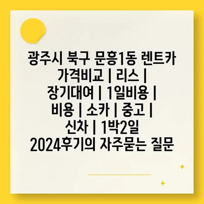 광주시 북구 문흥1동 렌트카 가격비교 | 리스 | 장기대여 | 1일비용 | 비용 | 소카 | 중고 | 신차 | 1박2일 2024후기