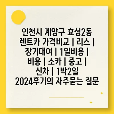 인천시 계양구 효성2동 렌트카 가격비교 | 리스 | 장기대여 | 1일비용 | 비용 | 소카 | 중고 | 신차 | 1박2일 2024후기