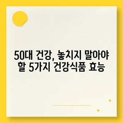 50대 건강, 놓치지 마세요! 꼭 필요한 건강식품 5가지 | 건강 관리, 영양, 면역력, 활력