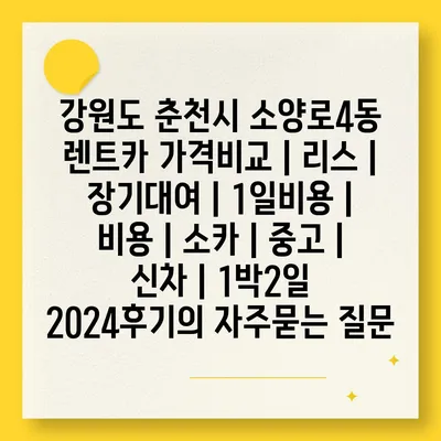 강원도 춘천시 소양로4동 렌트카 가격비교 | 리스 | 장기대여 | 1일비용 | 비용 | 소카 | 중고 | 신차 | 1박2일 2024후기