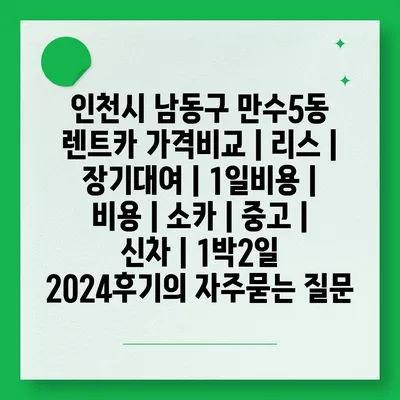 인천시 남동구 만수5동 렌트카 가격비교 | 리스 | 장기대여 | 1일비용 | 비용 | 소카 | 중고 | 신차 | 1박2일 2024후기