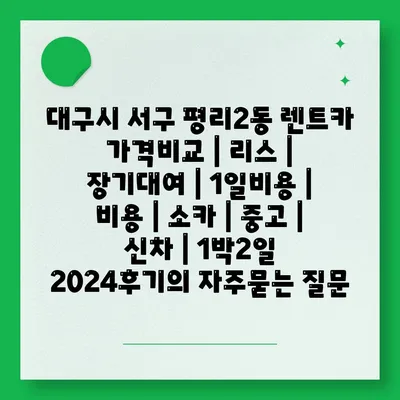 대구시 서구 평리2동 렌트카 가격비교 | 리스 | 장기대여 | 1일비용 | 비용 | 소카 | 중고 | 신차 | 1박2일 2024후기