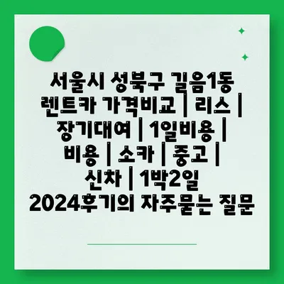 서울시 성북구 길음1동 렌트카 가격비교 | 리스 | 장기대여 | 1일비용 | 비용 | 소카 | 중고 | 신차 | 1박2일 2024후기