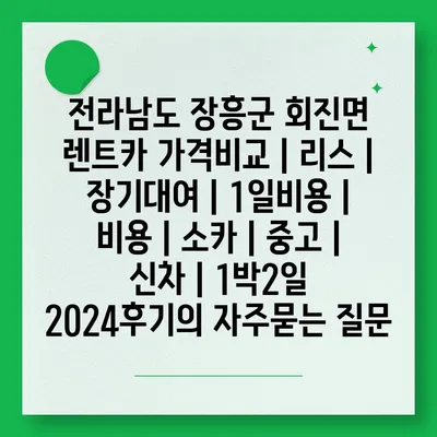 전라남도 장흥군 회진면 렌트카 가격비교 | 리스 | 장기대여 | 1일비용 | 비용 | 소카 | 중고 | 신차 | 1박2일 2024후기