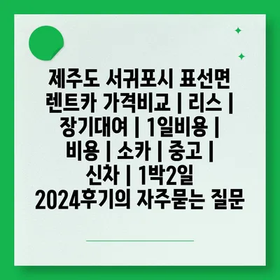 제주도 서귀포시 표선면 렌트카 가격비교 | 리스 | 장기대여 | 1일비용 | 비용 | 소카 | 중고 | 신차 | 1박2일 2024후기