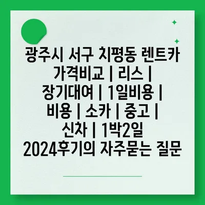 광주시 서구 치평동 렌트카 가격비교 | 리스 | 장기대여 | 1일비용 | 비용 | 소카 | 중고 | 신차 | 1박2일 2024후기