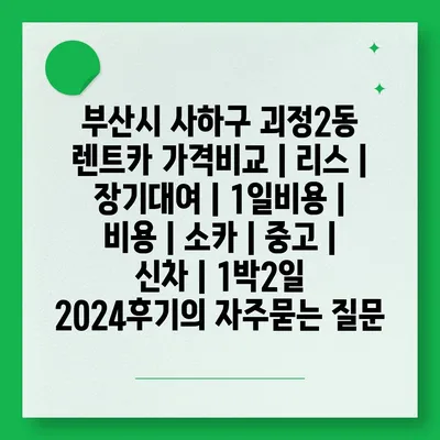 부산시 사하구 괴정2동 렌트카 가격비교 | 리스 | 장기대여 | 1일비용 | 비용 | 소카 | 중고 | 신차 | 1박2일 2024후기