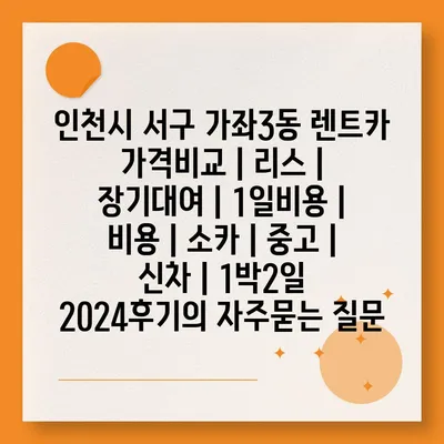 인천시 서구 가좌3동 렌트카 가격비교 | 리스 | 장기대여 | 1일비용 | 비용 | 소카 | 중고 | 신차 | 1박2일 2024후기