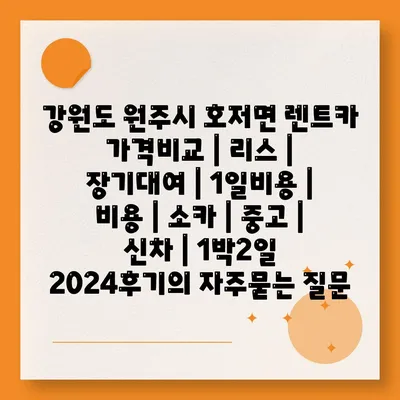 강원도 원주시 호저면 렌트카 가격비교 | 리스 | 장기대여 | 1일비용 | 비용 | 소카 | 중고 | 신차 | 1박2일 2024후기