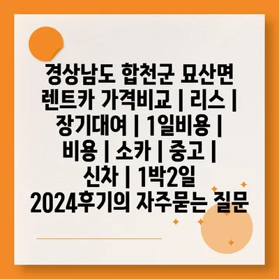 경상남도 합천군 묘산면 렌트카 가격비교 | 리스 | 장기대여 | 1일비용 | 비용 | 소카 | 중고 | 신차 | 1박2일 2024후기