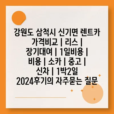 강원도 삼척시 신기면 렌트카 가격비교 | 리스 | 장기대여 | 1일비용 | 비용 | 소카 | 중고 | 신차 | 1박2일 2024후기