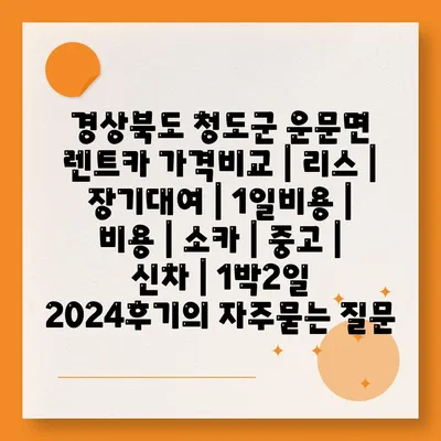 경상북도 청도군 운문면 렌트카 가격비교 | 리스 | 장기대여 | 1일비용 | 비용 | 소카 | 중고 | 신차 | 1박2일 2024후기