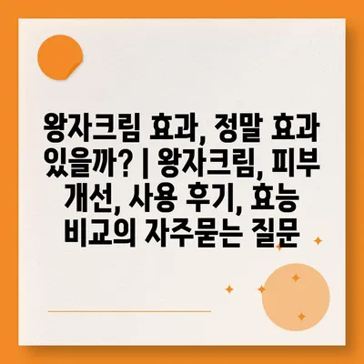 왕자크림 효과, 정말 효과 있을까? | 왕자크림, 피부 개선, 사용 후기, 효능 비교