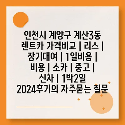 인천시 계양구 계산3동 렌트카 가격비교 | 리스 | 장기대여 | 1일비용 | 비용 | 소카 | 중고 | 신차 | 1박2일 2024후기