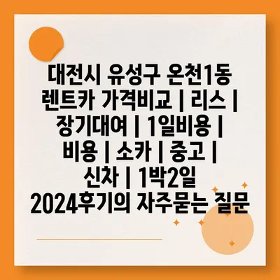 대전시 유성구 온천1동 렌트카 가격비교 | 리스 | 장기대여 | 1일비용 | 비용 | 소카 | 중고 | 신차 | 1박2일 2024후기