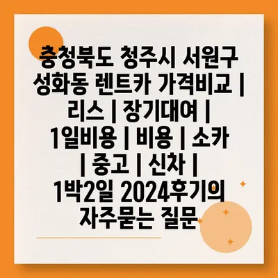 충청북도 청주시 서원구 성화동 렌트카 가격비교 | 리스 | 장기대여 | 1일비용 | 비용 | 소카 | 중고 | 신차 | 1박2일 2024후기