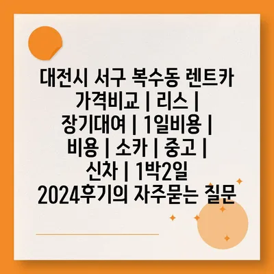 대전시 서구 복수동 렌트카 가격비교 | 리스 | 장기대여 | 1일비용 | 비용 | 소카 | 중고 | 신차 | 1박2일 2024후기