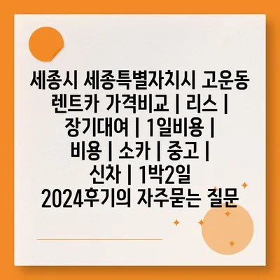 세종시 세종특별자치시 고운동 렌트카 가격비교 | 리스 | 장기대여 | 1일비용 | 비용 | 소카 | 중고 | 신차 | 1박2일 2024후기