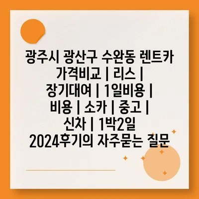 광주시 광산구 수완동 렌트카 가격비교 | 리스 | 장기대여 | 1일비용 | 비용 | 소카 | 중고 | 신차 | 1박2일 2024후기