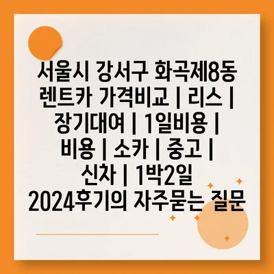 서울시 강서구 화곡제8동 렌트카 가격비교 | 리스 | 장기대여 | 1일비용 | 비용 | 소카 | 중고 | 신차 | 1박2일 2024후기