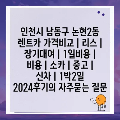 인천시 남동구 논현2동 렌트카 가격비교 | 리스 | 장기대여 | 1일비용 | 비용 | 소카 | 중고 | 신차 | 1박2일 2024후기