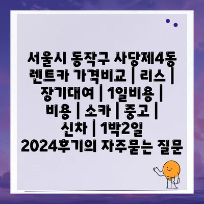 서울시 동작구 사당제4동 렌트카 가격비교 | 리스 | 장기대여 | 1일비용 | 비용 | 소카 | 중고 | 신차 | 1박2일 2024후기