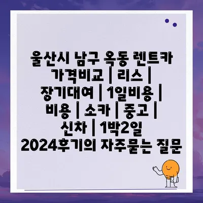 울산시 남구 옥동 렌트카 가격비교 | 리스 | 장기대여 | 1일비용 | 비용 | 소카 | 중고 | 신차 | 1박2일 2024후기