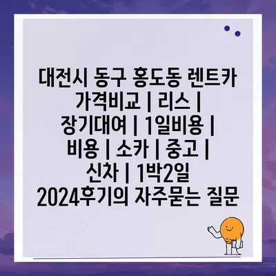 대전시 동구 홍도동 렌트카 가격비교 | 리스 | 장기대여 | 1일비용 | 비용 | 소카 | 중고 | 신차 | 1박2일 2024후기